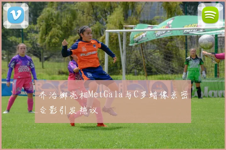 乔治娜亮相MetGala与C罗蜡像亲密合影引发热议
