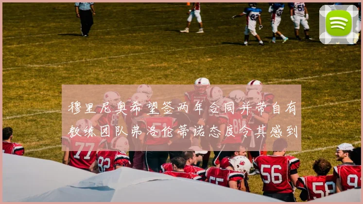 穆里尼奥希望签两年合同并带自有教练团队弗洛伦蒂诺态度令其感到失望