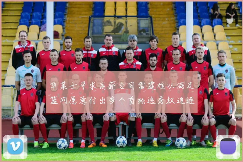 华莱士寻求高薪合同雷霆难以满足篮网愿意付出多个首轮选秀权追逐