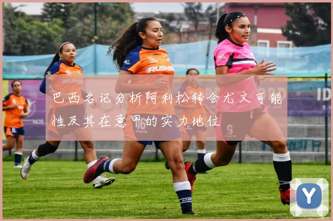 巴西名记分析阿利松转会尤文可能性及其在意甲的实力地位
