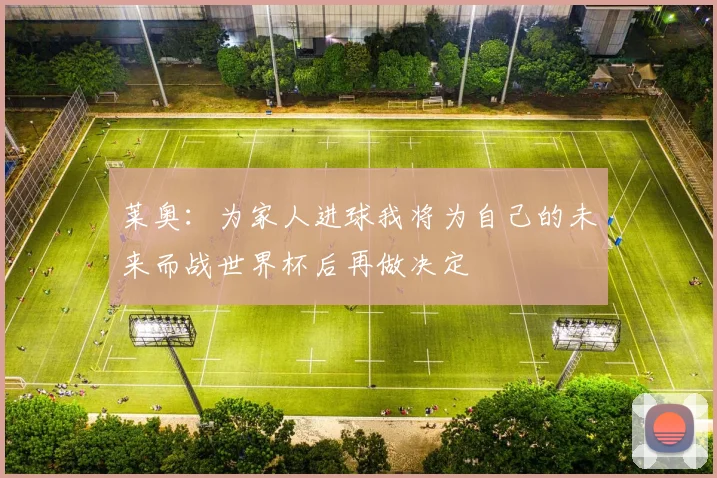 莱奥：为家人进球我将为自己的未来而战世界杯后再做决定