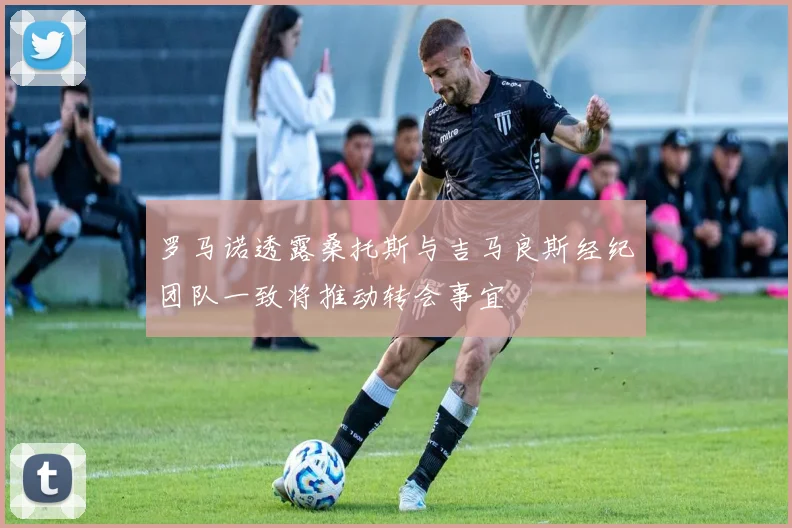 罗马诺透露桑托斯与吉马良斯经纪团队一致将推动转会事宜