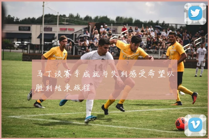 马丁谈赛季成就与失利感受希望以胜利结束旅程