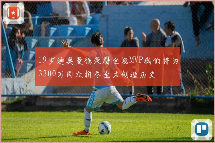 19岁迪奥曼德荣膺全场MVP我们将为3300万民众拼尽全力创造历史