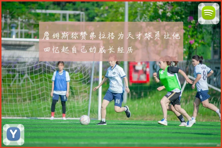 詹姆斯称赞弗拉格为天才球员让他回忆起自己的成长经历