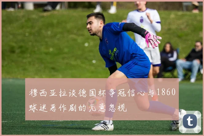 穆西亚拉谈德国杯争冠信心与1860球迷恶作剧的无意忽视