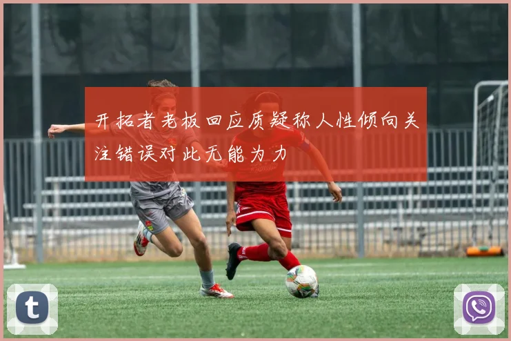 开拓者老板回应质疑称人性倾向关注错误对此无能为力