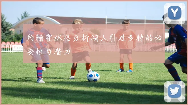 约翰霍林格分析湖人引进多特的必要性与潜力