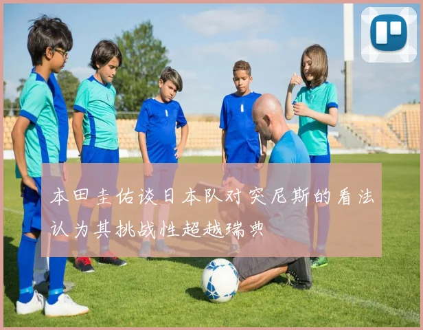 本田圭佑谈日本队对突尼斯的看法认为其挑战性超越瑞典