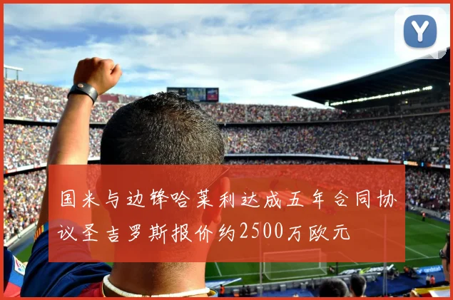 国米与边锋哈莱利达成五年合同协议圣吉罗斯报价约2500万欧元