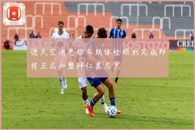 德天空消息称布朗体检顺利完成即将正式加盟拜仁慕尼黑