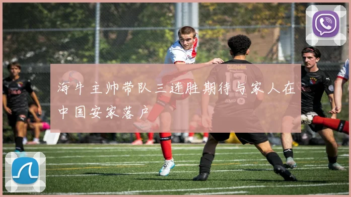 海牛主帅带队三连胜期待与家人在中国安家落户