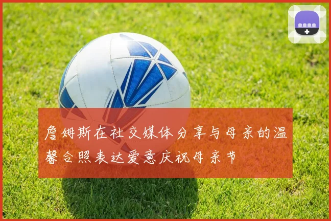 詹姆斯在社交媒体分享与母亲的温馨合照表达爱意庆祝母亲节