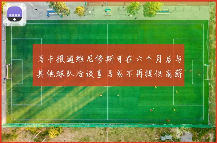 马卡报道维尼修斯可在六个月后与其他球队洽谈皇马或不再提供高薪合同