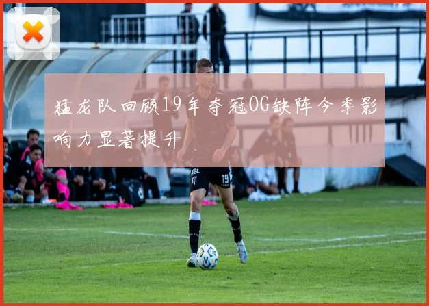 猛龙队回顾19年夺冠OG缺阵今季影响力显著提升