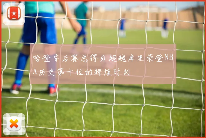 哈登季后赛总得分超越库里荣登NBA历史第十位的辉煌时刻