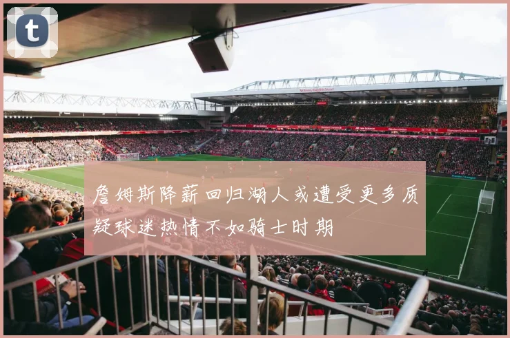 詹姆斯降薪回归湖人或遭受更多质疑球迷热情不如骑士时期