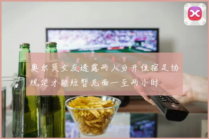 奥尔莫女友透露两人分开住宿足协规定才能短暂见面一至两小时